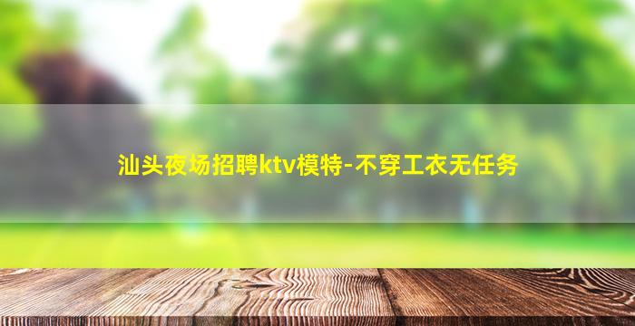 汕头夜场招聘ktv模特-不穿工衣无任务
