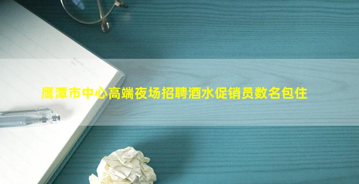 鹰潭市中心高端夜场招聘酒水促销员数名包住